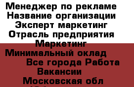 Менеджер по рекламе › Название организации ­ Эксперт-маркетинг › Отрасль предприятия ­ Маркетинг › Минимальный оклад ­ 50 000 - Все города Работа » Вакансии   . Московская обл.,Юбилейный г.